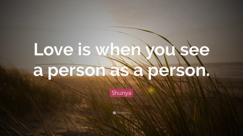 Shunya Quote: “Love is when you see a person as a person.”