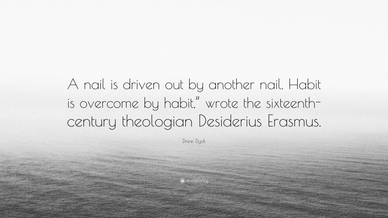 Drew Dyck Quote: “A nail is driven out by another nail. Habit is overcome by habit,” wrote the sixteenth-century theologian Desiderius Erasmus.”