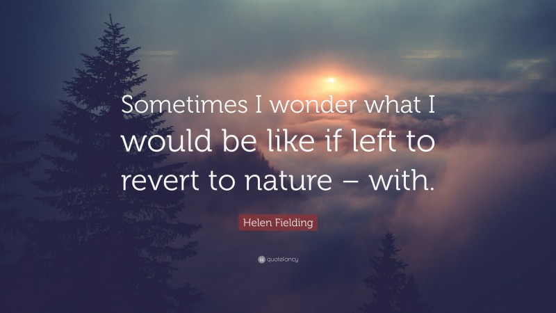 Helen Fielding Quote: “Sometimes I wonder what I would be like if left to revert to nature – with.”