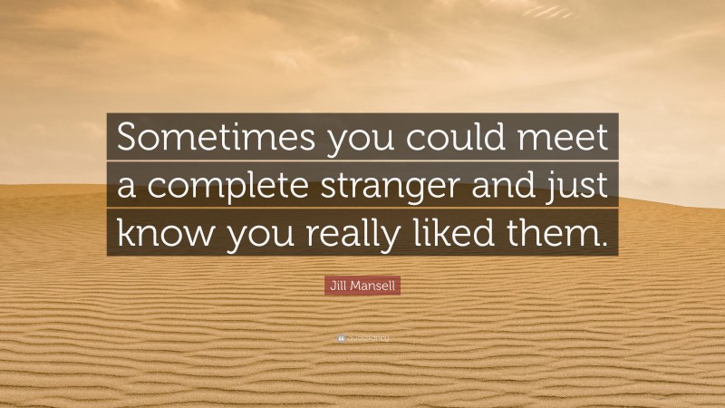 Jill Mansell Quote: “Sometimes you could meet a complete stranger and just know you really liked them.”