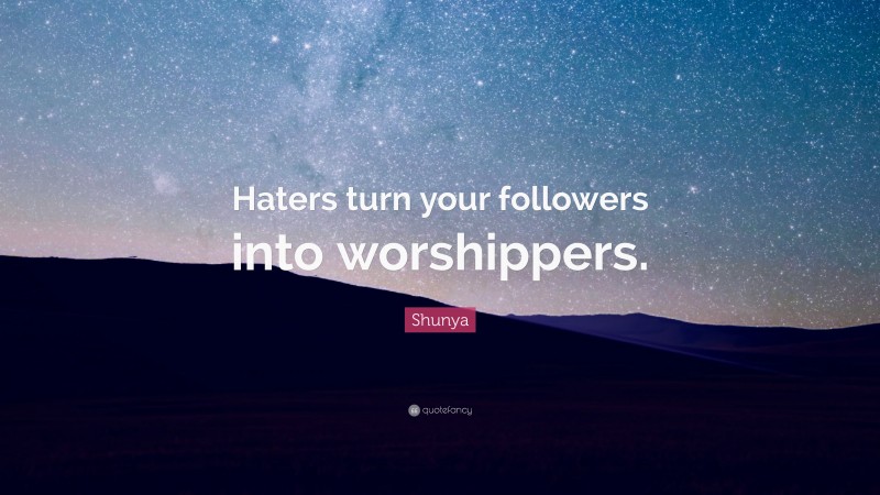 Shunya Quote: “Haters turn your followers into worshippers.”