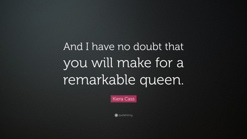 Kiera Cass Quote: “And I have no doubt that you will make for a remarkable queen.”