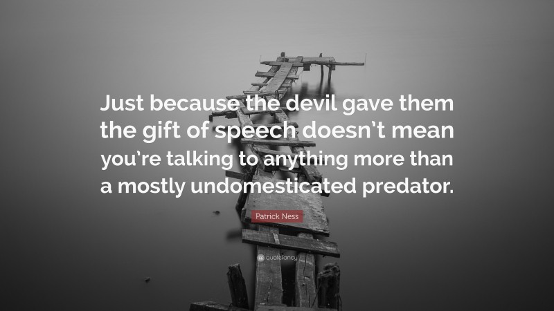 Patrick Ness Quote: “Just because the devil gave them the gift of speech doesn’t mean you’re talking to anything more than a mostly undomesticated predator.”