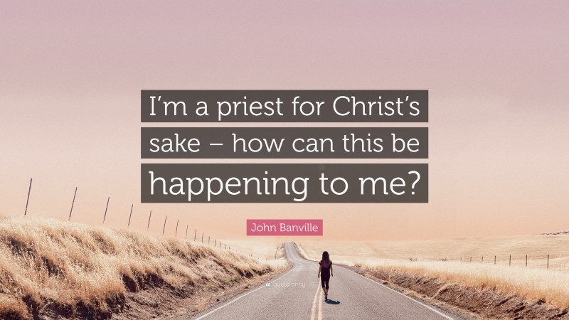 John Banville Quote: “I’m a priest for Christ’s sake – how can this be happening to me?”