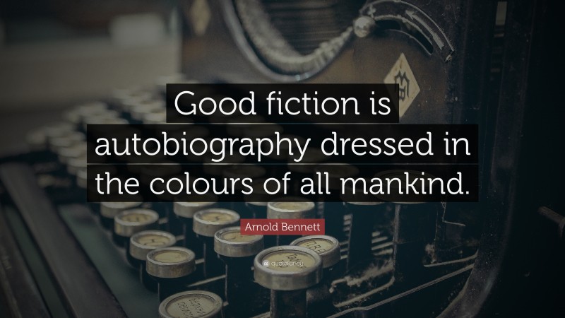 Arnold Bennett Quote: “Good fiction is autobiography dressed in the colours of all mankind.”