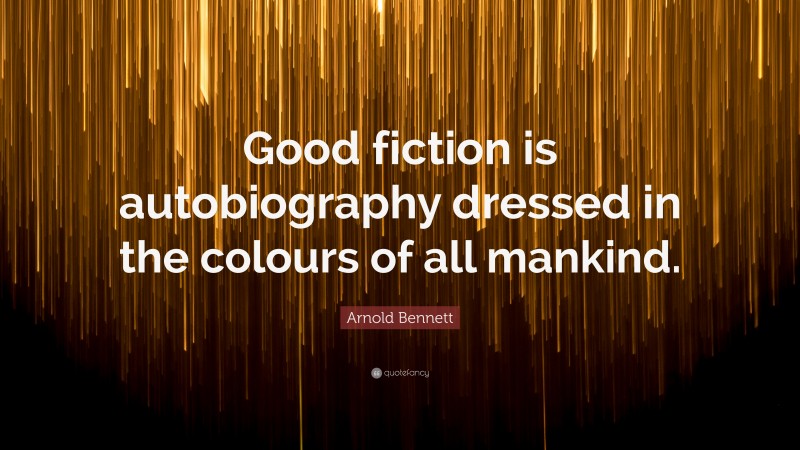 Arnold Bennett Quote: “Good fiction is autobiography dressed in the colours of all mankind.”