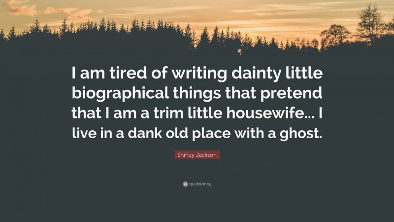 Shirley Jackson Quote: “I am tired of writing dainty little biographical things that pretend that I am a trim little housewife... I live in a dank old place with a ghost.”