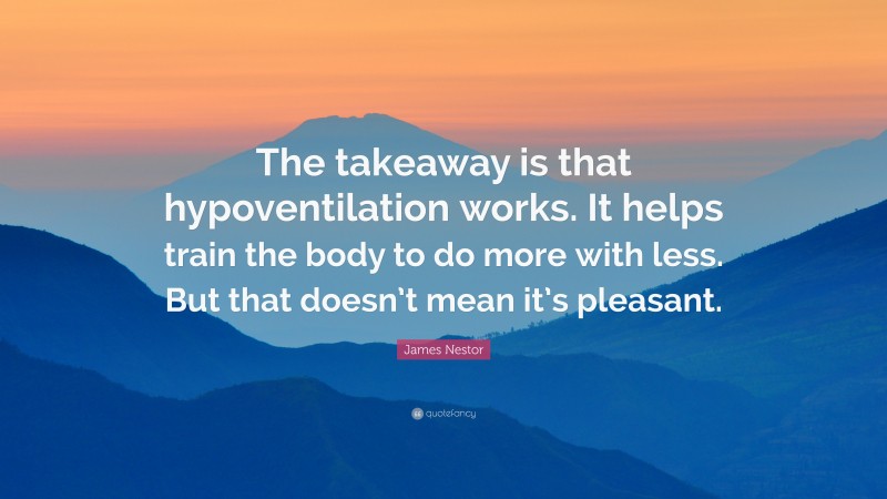 James Nestor Quote: “The takeaway is that hypoventilation works. It helps train the body to do more with less. But that doesn’t mean it’s pleasant.”