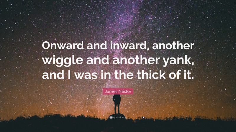 James Nestor Quote: “Onward and inward, another wiggle and another yank, and I was in the thick of it.”