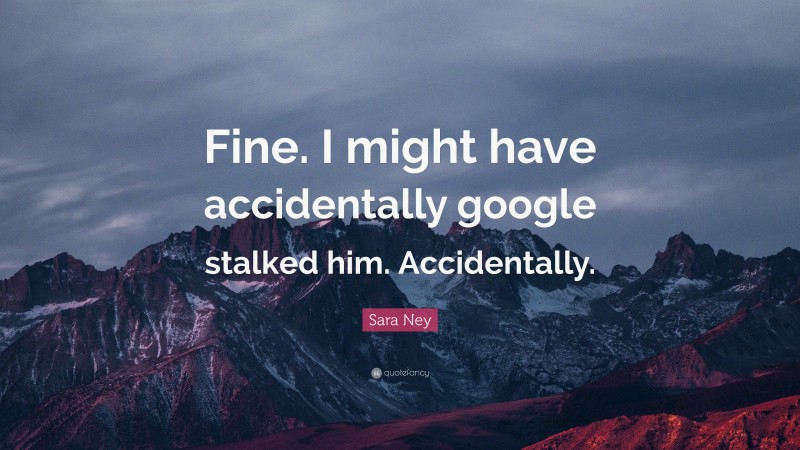Sara Ney Quote: “Fine. I might have accidentally google stalked him. Accidentally.”