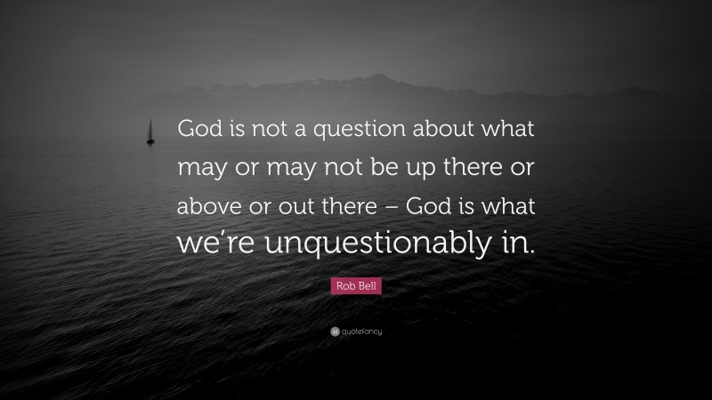 Rob Bell Quote: “God is not a question about what may or may not be up there or above or out there – God is what we’re unquestionably in.”
