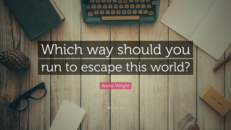 Alexis Wright Quote: “Which way should you run to escape this world?”