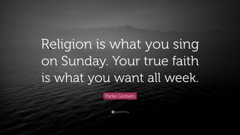Parke Godwin Quote: “Religion is what you sing on Sunday. Your true faith is what you want all week.”