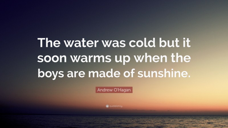 Andrew O'Hagan Quote: “The water was cold but it soon warms up when the boys are made of sunshine.”