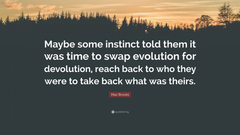 Max Brooks Quote: “Maybe some instinct told them it was time to swap evolution for devolution, reach back to who they were to take back what was theirs.”