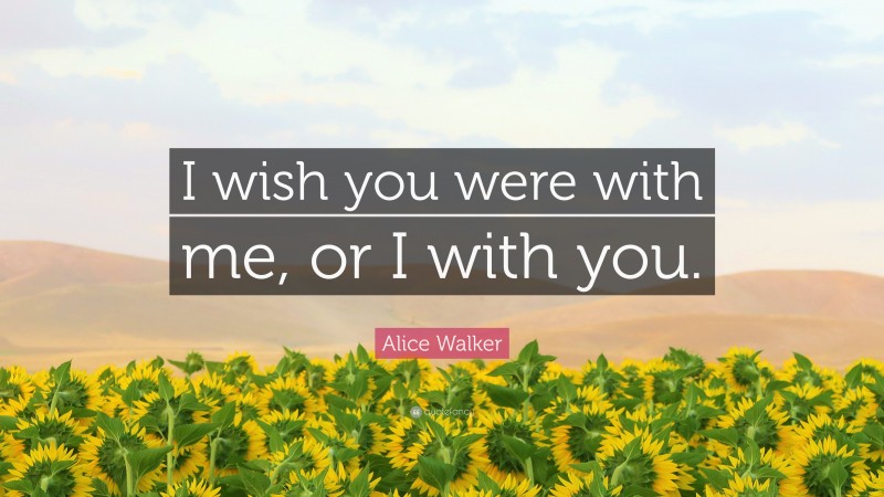 Alice Walker Quote: “I wish you were with me, or I with you.”