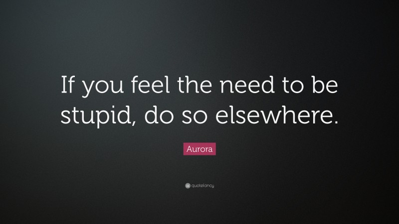 Aurora Quote: “If you feel the need to be stupid, do so elsewhere.”
