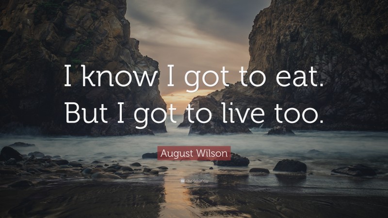 August Wilson Quote: “I know I got to eat. But I got to live too.”