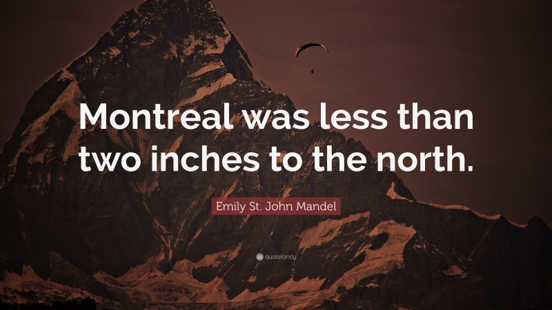 Emily St. John Mandel Quote: “Montreal was less than two inches to the north.”