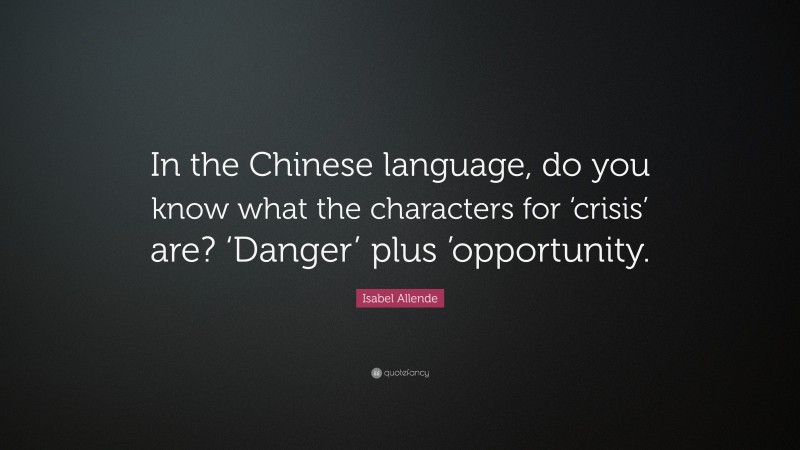 Isabel Allende Quote: “In the Chinese language, do you know what the characters for ‘crisis’ are? ‘Danger’ plus ’opportunity.”