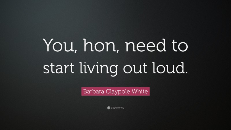 Barbara Claypole White Quote: “You, hon, need to start living out loud.”