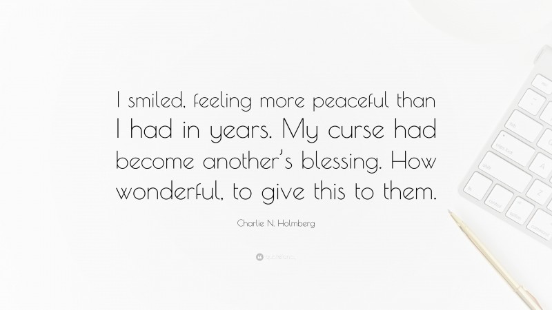 Charlie N. Holmberg Quote: “I smiled, feeling more peaceful than I had in years. My curse had become another’s blessing. How wonderful, to give this to them.”