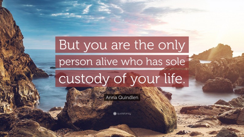 Anna Quindlen Quote: “But you are the only person alive who has sole custody of your life.”