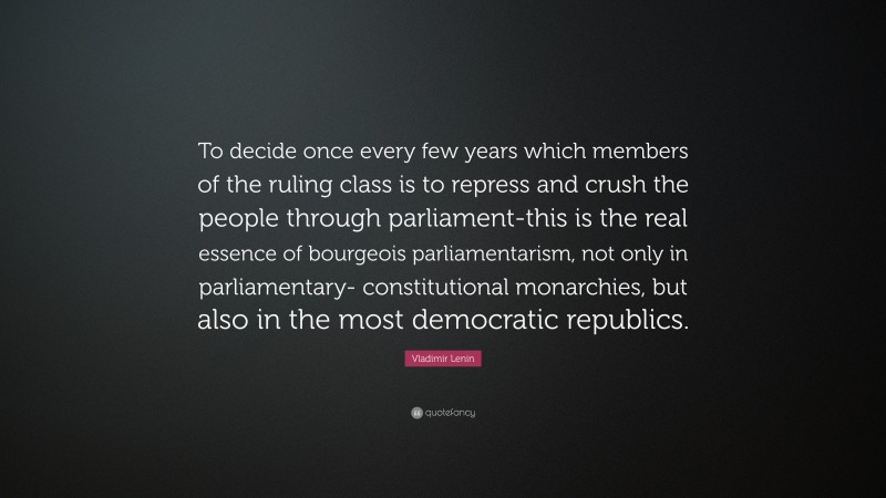 Vladimir Lenin Quote: “To decide once every few years which members of the ruling class is to repress and crush the people through parliament-this is the real essence of bourgeois parliamentarism, not only in parliamentary- constitutional monarchies, but also in the most democratic republics.”
