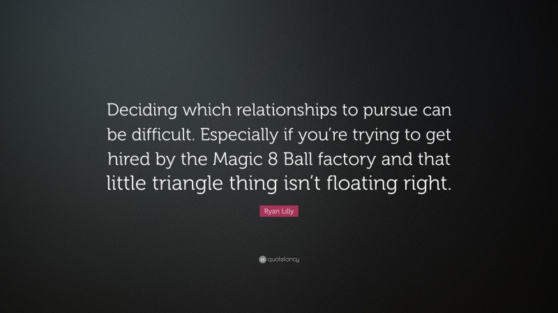 Ryan Lilly Quote: “Deciding which relationships to pursue can be difficult. Especially if you’re trying to get hired by the Magic 8 Ball factory and that little triangle thing isn’t floating right.”