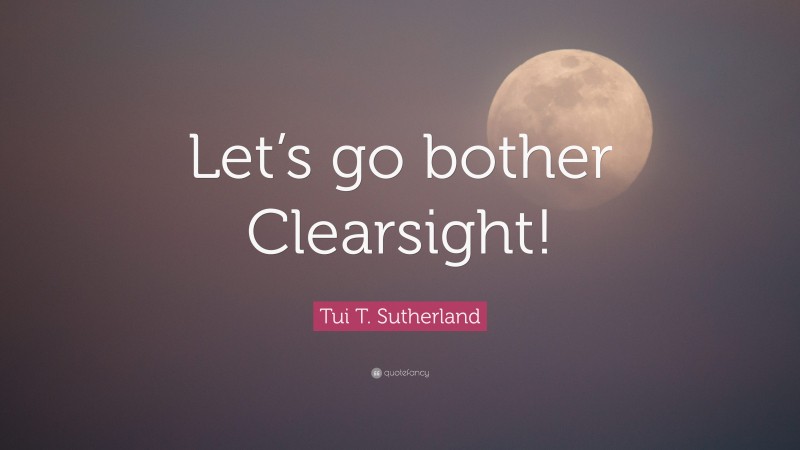 Tui T. Sutherland Quote: “Let’s go bother Clearsight!”