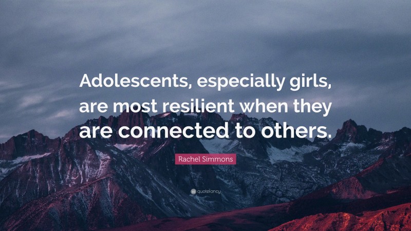 Rachel Simmons Quote: “Adolescents, especially girls, are most resilient when they are connected to others.”