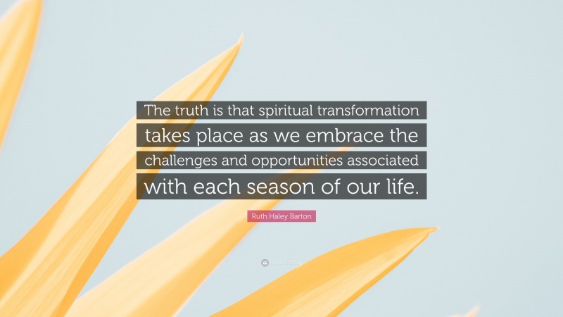 Ruth Haley Barton Quote: “The truth is that spiritual transformation takes place as we embrace the challenges and opportunities associated with each season of our life.”