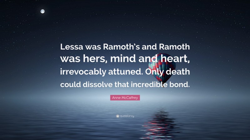 Anne McCaffrey Quote: “Lessa was Ramoth’s and Ramoth was hers, mind and heart, irrevocably attuned. Only death could dissolve that incredible bond.”