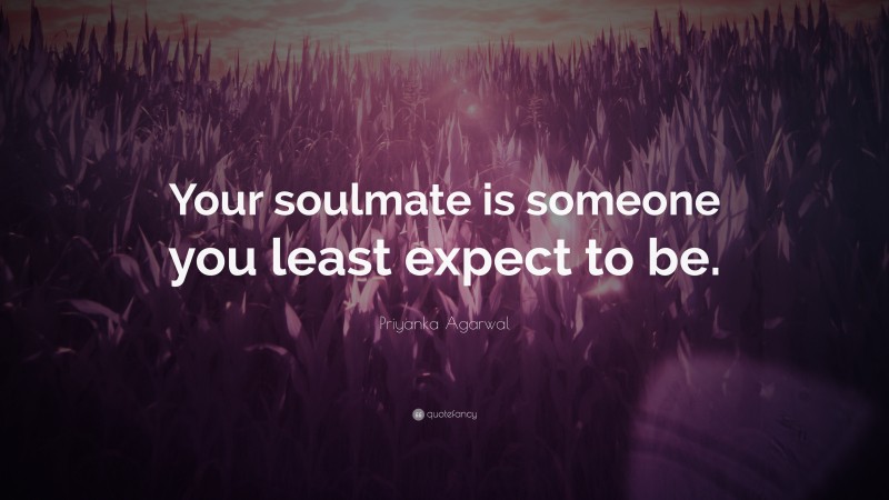 Priyanka Agarwal Quote: “Your soulmate is someone you least expect to be.”
