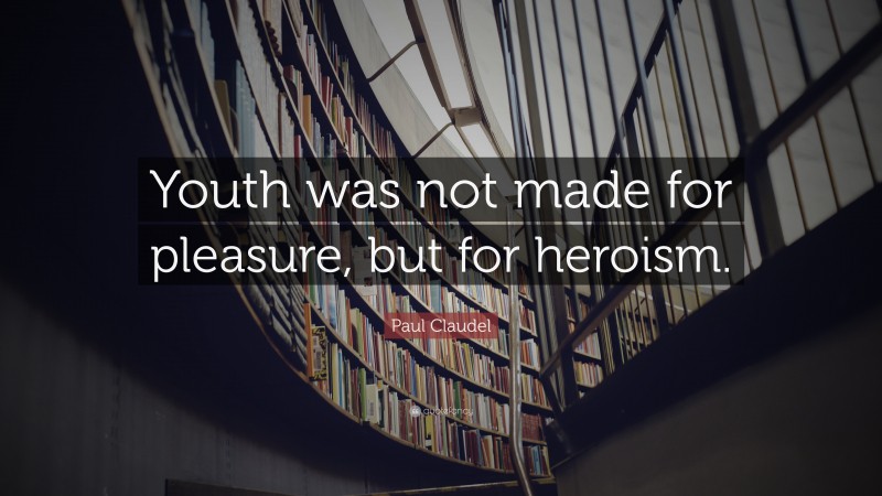 Paul Claudel Quote: “Youth was not made for pleasure, but for heroism.”