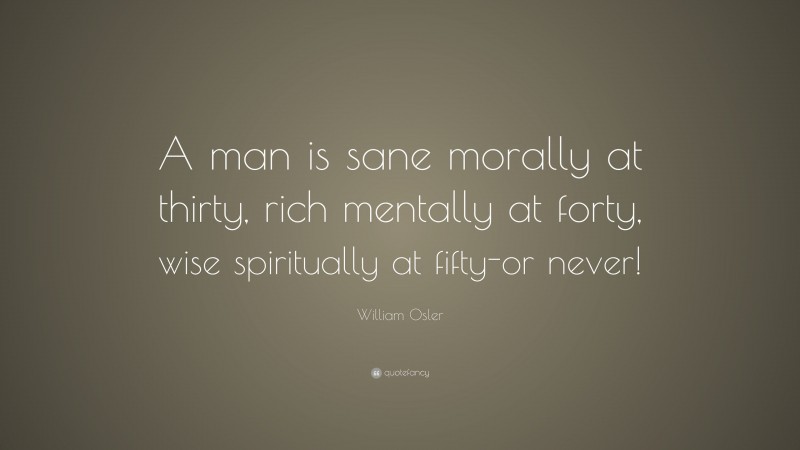 William Osler Quote: “A man is sane morally at thirty, rich mentally at forty, wise spiritually at fifty-or never!”