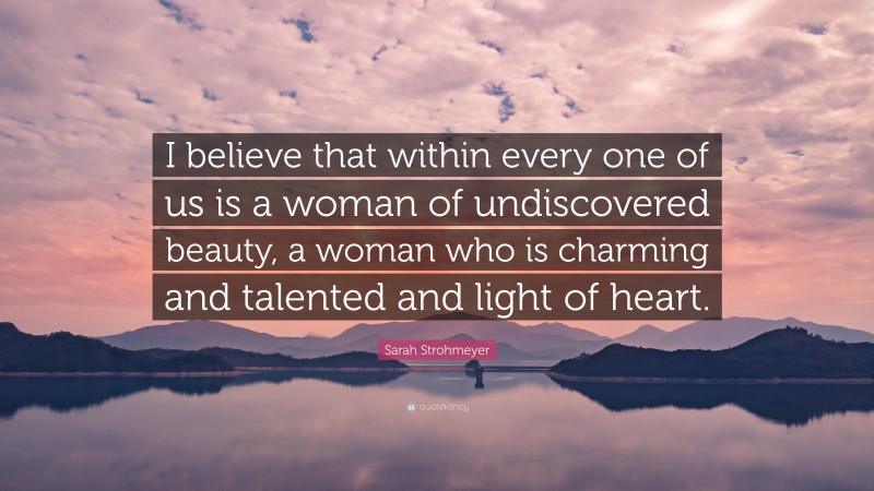 Sarah Strohmeyer Quote: “I believe that within every one of us is a woman of undiscovered beauty, a woman who is charming and talented and light of heart.”