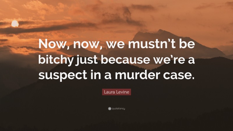 Laura Levine Quote: “Now, now, we mustn’t be bitchy just because we’re a suspect in a murder case.”