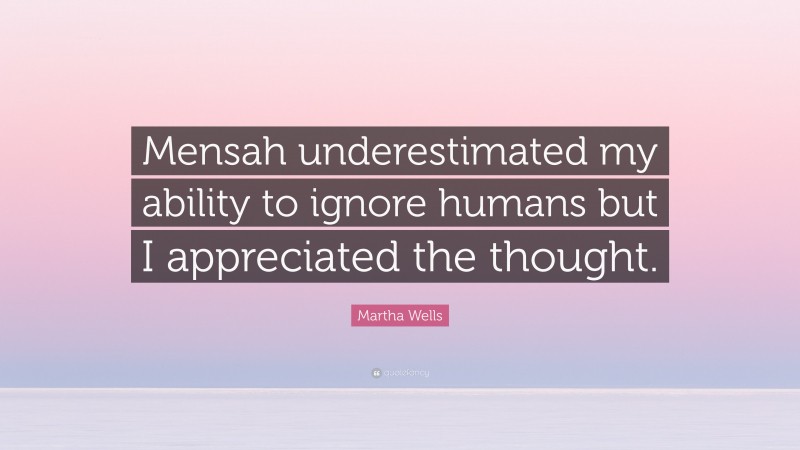 Martha Wells Quote: “Mensah underestimated my ability to ignore humans but I appreciated the thought.”