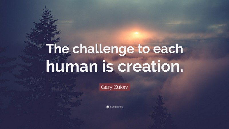 Gary Zukav Quote: “The challenge to each human is creation.”