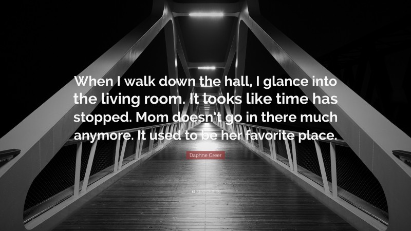 Daphne Greer Quote: “When I walk down the hall, I glance into the living room. It looks like time has stopped. Mom doesn’t go in there much anymore. It used to be her favorite place.”