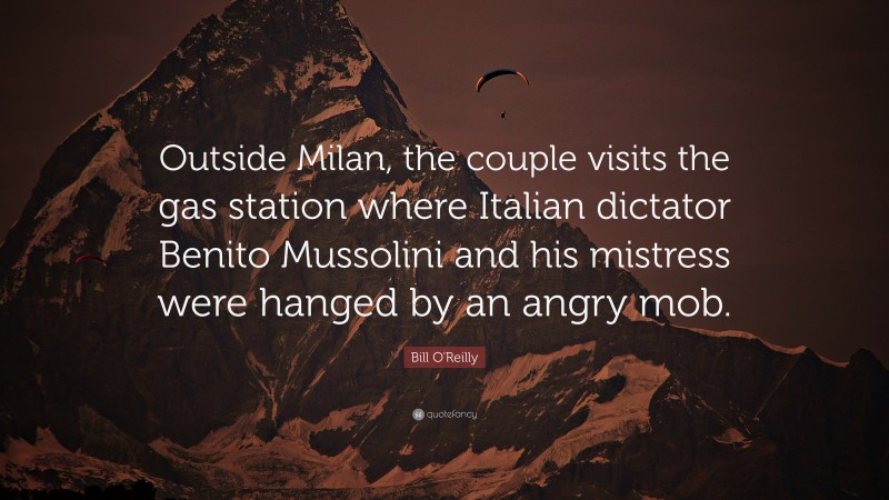 Bill O'Reilly Quote: “Outside Milan, the couple visits the gas station where Italian dictator Benito Mussolini and his mistress were hanged by an angry mob.”