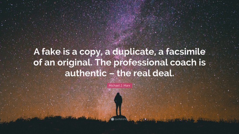 Michael J. Marx Quote: “A fake is a copy, a duplicate, a facsimile of an original. The professional coach is authentic – the real deal.”