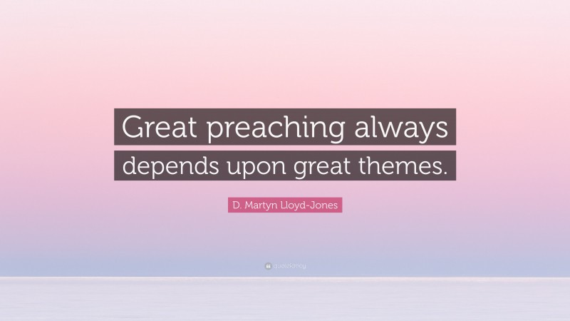 D. Martyn Lloyd-Jones Quote: “Great preaching always depends upon great themes.”