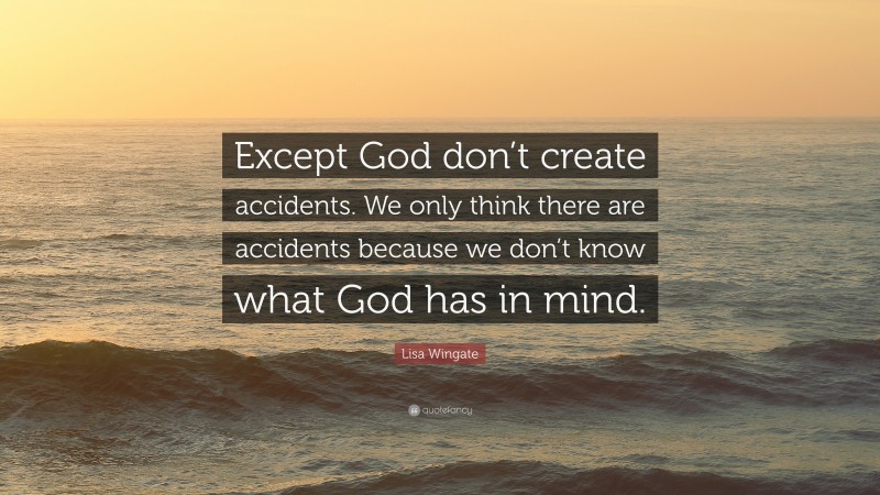 Lisa Wingate Quote: “Except God don’t create accidents. We only think there are accidents because we don’t know what God has in mind.”