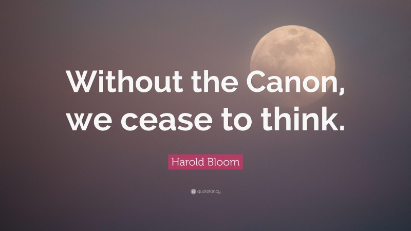 Harold Bloom Quote: “Without the Canon, we cease to think.”