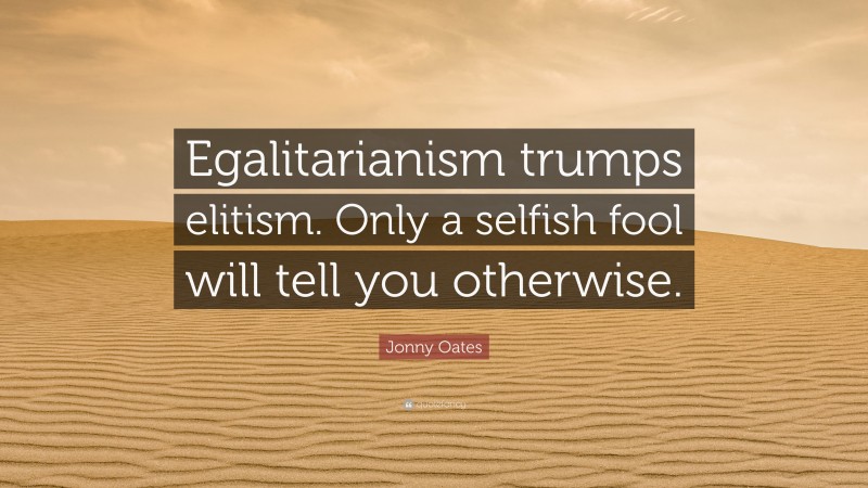 Jonny Oates Quote: “Egalitarianism trumps elitism. Only a selfish fool will tell you otherwise.”