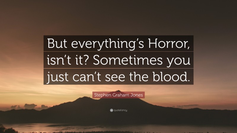 Stephen Graham Jones Quote: “But everything’s Horror, isn’t it? Sometimes you just can’t see the blood.”