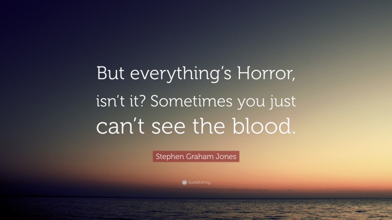 Stephen Graham Jones Quote: “But everything’s Horror, isn’t it? Sometimes you just can’t see the blood.”