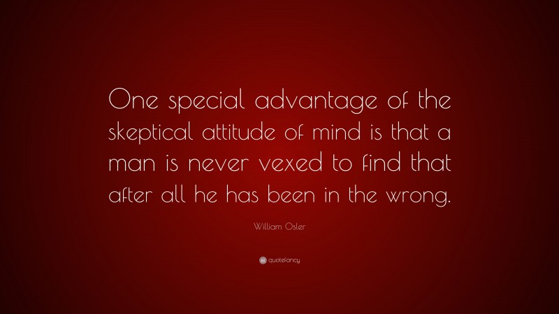 William Osler Quote: “One special advantage of the skeptical attitude of mind is that a man is never vexed to find that after all he has been in the wrong.”